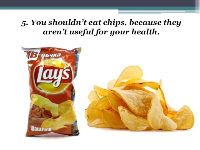 5. You shouldn’t eat chips, because they aren’t useful for your health.