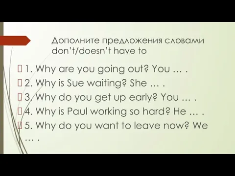 Дополните предложения словами don’t/doesn’t have to 1. Why are you going