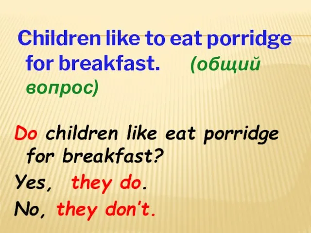 Children like to eat porridge for breakfast. (общий вопрос) Do children