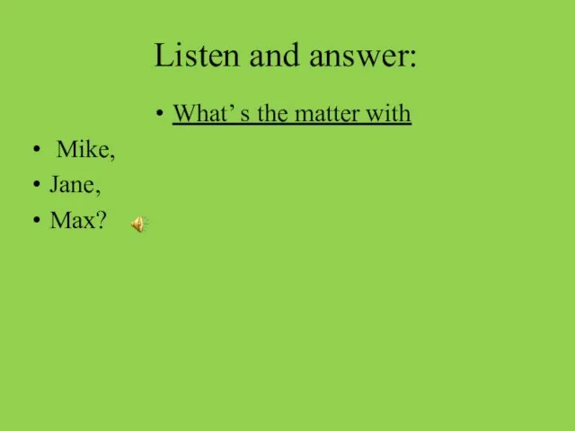 Listen and answer: What’ s the matter with Mike, Jane, Max?