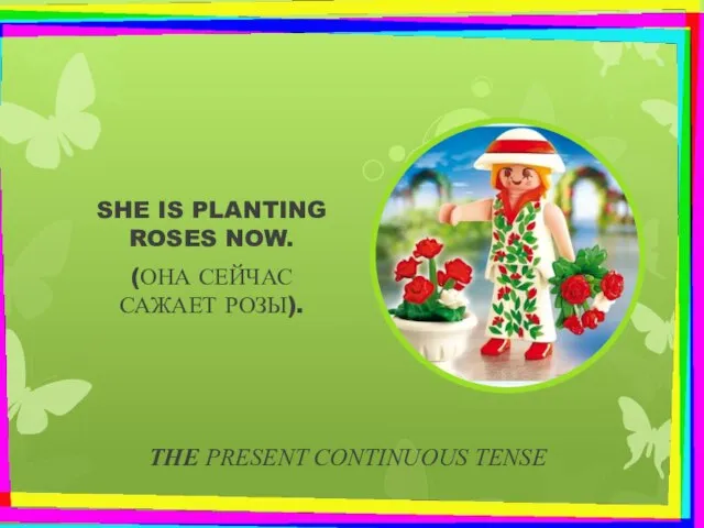 THE PRESENT CONTINUOUS TENSE SHE IS PLANTING ROSES NOW. (ОНА СЕЙЧАС САЖАЕТ РОЗЫ).