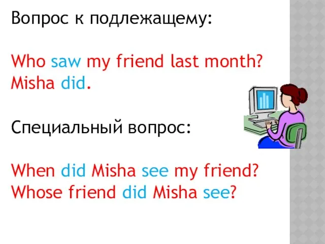 Вопрос к подлежащему: Who saw my friend last month? Misha did.