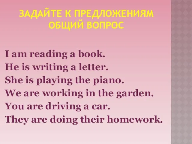 ЗАДАЙТЕ К ПРЕДЛОЖЕНИЯМ ОБЩИЙ ВОПРОС I am reading a book. He