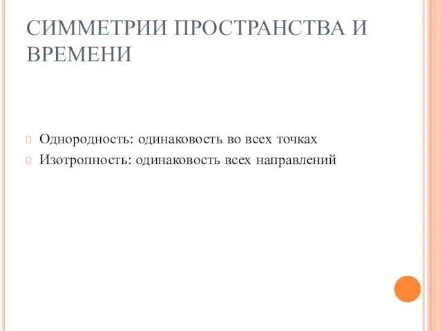 СИММЕТРИИ ПРОСТРАНСТВА И ВРЕМЕНИ Однородность: одинаковость во всех точках Изотропность: одинаковость всех направлений