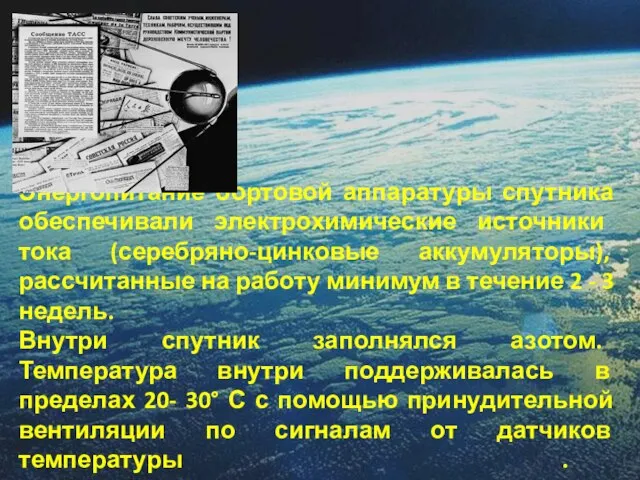 Энергопитание бортовой аппаратуры спутника обеспечивали электрохимические источники тока (серебряно-цинковые аккумуляторы), рассчитанные