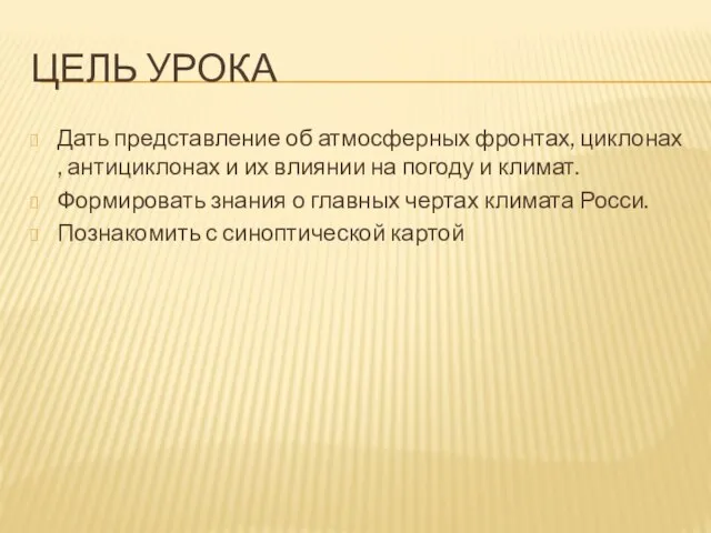 Цель урока Дать представление об атмосферных фронтах, циклонах , антициклонах и