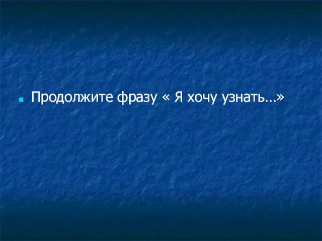 Продолжите фразу « Я хочу узнать…»