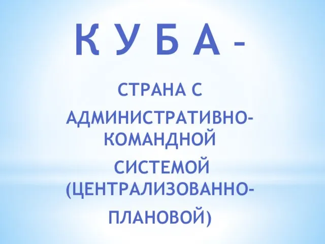 К у Б А – страна с Административно-командной системой (централизованно- плановой)