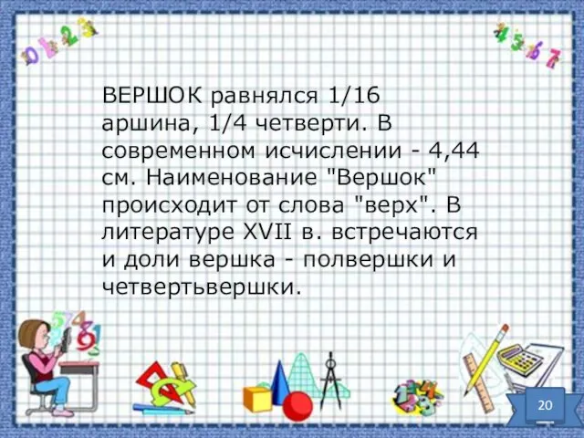 ВЕРШОК равнялся 1/16 аршина, 1/4 четверти. В современном исчислении - 4,44см.