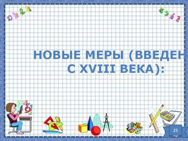 Новые меры (введены с XVIII века): 25