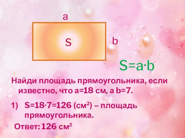 Найди площадь прямоугольника, если известно, что а=18 см, а b=7. S=18·7=126