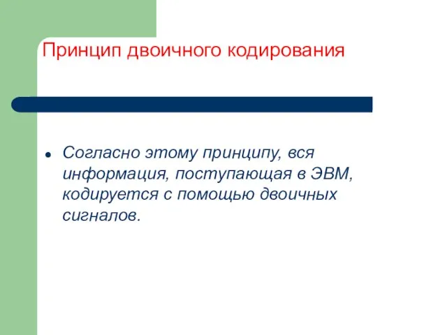 Принцип двоичного кодирования Согласно этому принципу, вся информация, поступающая в ЭВМ, кодируется с помощью двоичных сигналов.