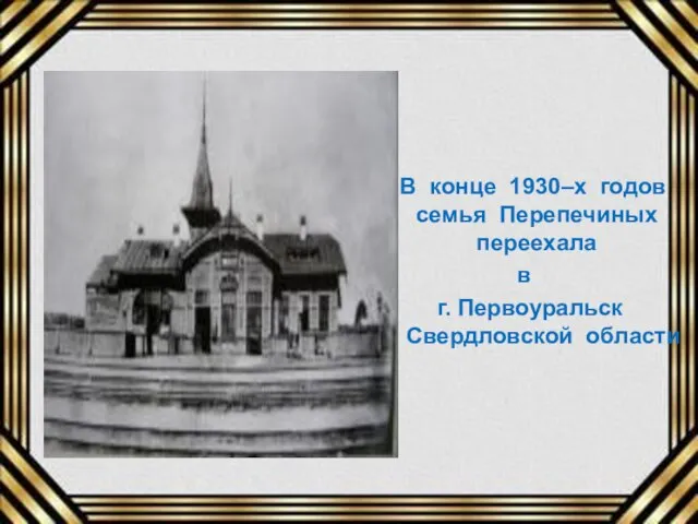 В конце 1930–х годов семья Перепечиных переехала в г. Первоуральск Свердловской области