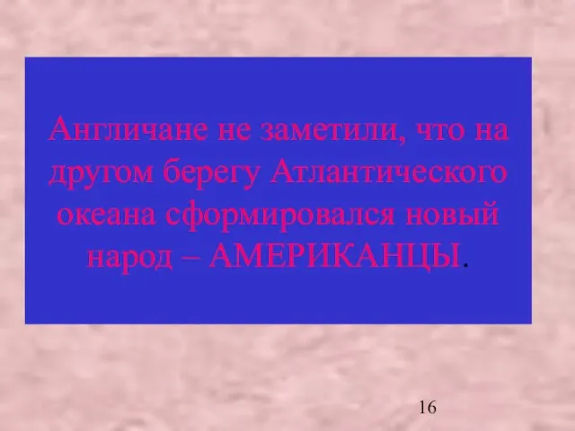 Англичане не заметили, что на другом берегу Атлантического океана сформировался новый народ – АМЕРИКАНЦЫ.