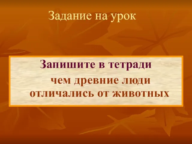 Запишите в тетради чем древние люди отличались от животных Задание на урок