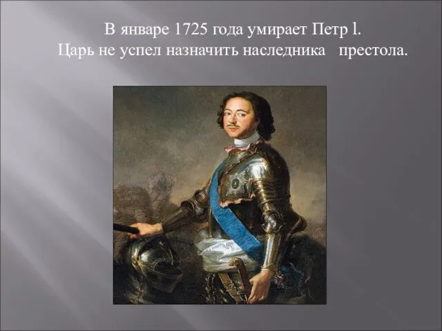 В январе 1725 года умирает Петр l. Царь не успел назначить наследника престола.