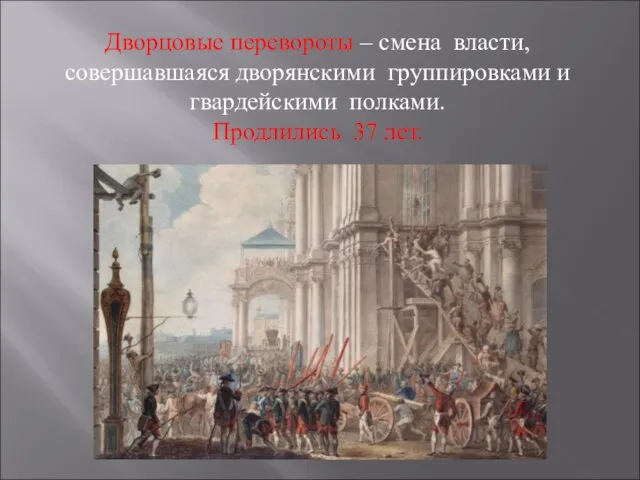 Дворцовые перевороты – смена власти, совершавшаяся дворянскими группировками и гвардейскими полками. Продлились 37 лет.