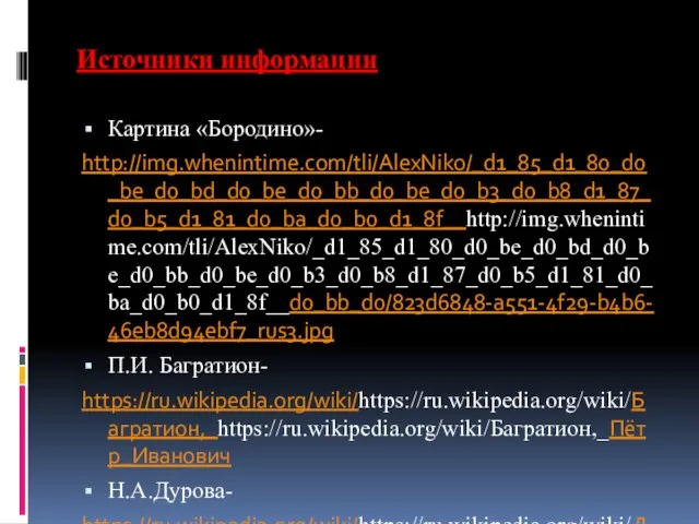 Источники информации Картина «Бородино»- http://img.whenintime.com/tli/AlexNiko/_d1_85_d1_80_d0_be_d0_bd_d0_be_d0_bb_d0_be_d0_b3_d0_b8_d1_87_d0_b5_d1_81_d0_ba_d0_b0_d1_8f__http://img.whenintime.com/tli/AlexNiko/_d1_85_d1_80_d0_be_d0_bd_d0_be_d0_bb_d0_be_d0_b3_d0_b8_d1_87_d0_b5_d1_81_d0_ba_d0_b0_d1_8f__d0_bb_d0/823d6848-a551-4f29-b4b6-46eb8d94ebf7_rus3.jpg П.И. Багратион- https://ru.wikipedia.org/wiki/https://ru.wikipedia.org/wiki/Багратион,_https://ru.wikipedia.org/wiki/Багратион,_Пётр_Иванович Н.А.Дурова- https://ru.wikipedia.org/wiki/https://ru.wikipedia.org/wiki/Дурова,_https://ru.wikipedia.org/wiki/Дурова,_Надежда_Андреевна Партизанское