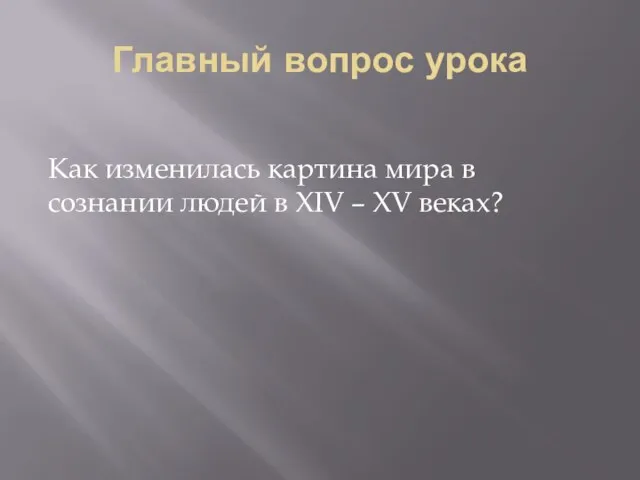 Главный вопрос урока Как изменилась картина мира в сознании людей в XIV – XV веках?