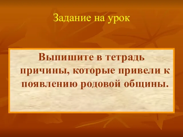 Выпишите в тетрадь причины, которые привели к появлению родовой общины. Задание на урок