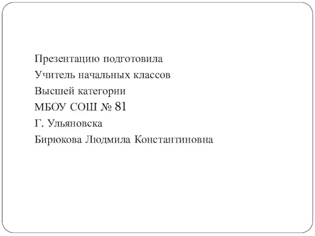 Презентацию подготовила Учитель начальных классов Высшей категории МБОУ СОШ № 81 Г. Ульяновска Бирюкова Людмила Константиновна