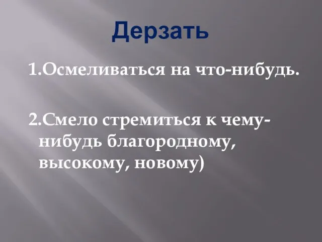 Дерзать 1.Осмеливаться на что-нибудь. 2.Смело стремиться к чему-нибудь благородному, высокому, новому)