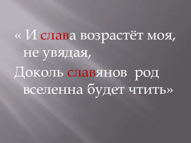 « И слава возрастёт моя, не увядая, Доколь славянов род вселенна будет чтить»