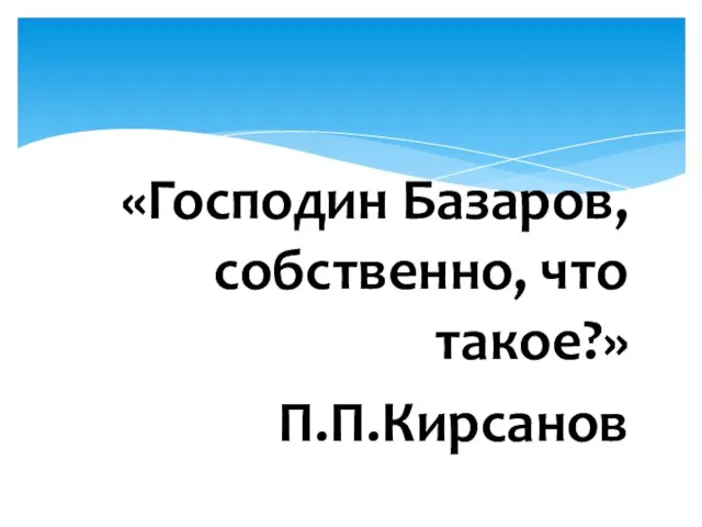 «Господин Базаров, собственно, что такое?» П.П.Кирсанов