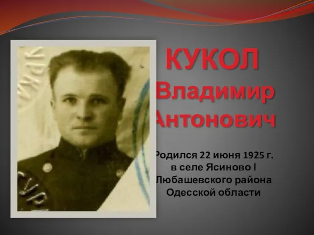 КУКОЛ Владимир Антонович Родился 22 июня 1925 г. в селе Ясиново І Любашевского района Одесской области