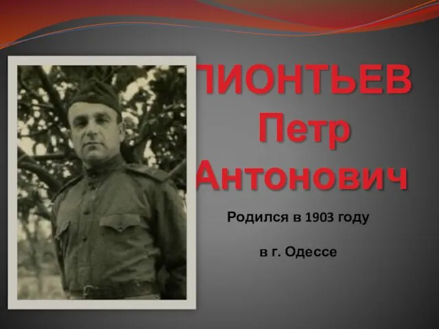 ПИОНТЬЕВ Петр Антонович Родился в 1903 году в г. Одессе