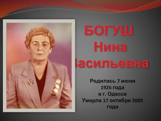 БОГУШ Нина Васильевна Родилась 7 июня 1926 года в г. Одессе Умерла 17 октября 2003 года