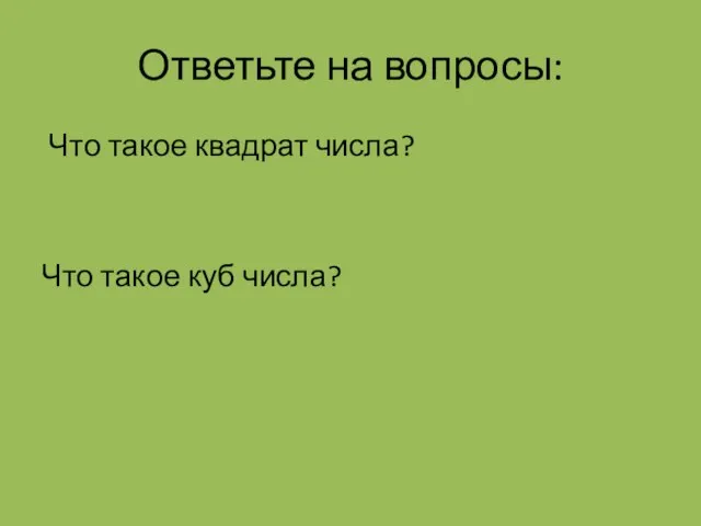 Ответьте на вопросы: Что такое квадрат числа? Что такое куб числа?