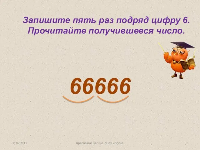 Запишите пять раз подряд цифру 6. Прочитайте получившееся число. 66666 Кравченко Галина Михайловна