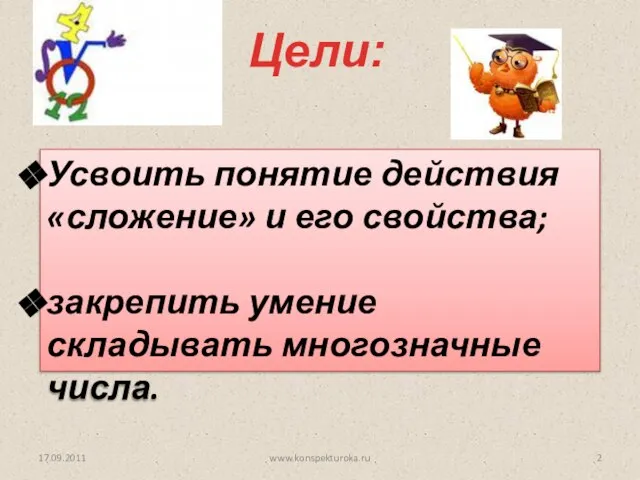 Цели: 17.09.2011 Усвоить понятие действия «сложение» и его свойства; закрепить умение складывать многозначные числа. www.konspekturoka.ru