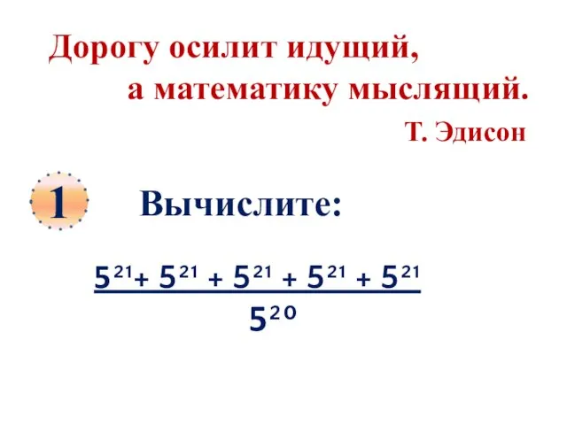 1 Дорогу осилит идущий, а математику мыслящий. Т. Эдисон Вычислите: 5²¹+