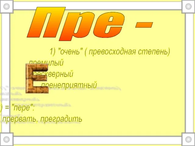 Пре - 1) "очень" ( превосходная степень) премилый прескверный пренеприятный 2) = "пере": прервать, преградить