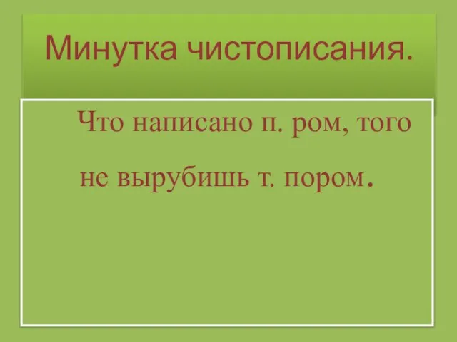 Минутка чистописания. Что написано п. ром, того не вырубишь т. пором.