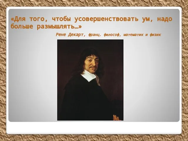 «Для того, чтобы усовершенствовать ум, надо больше размышлять…» Рене Декарт, франц. философ, математик и физик