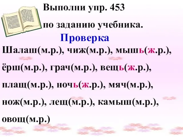 Выполни упр. 453 по заданию учебника. Проверка Шалаш(м.р.), чиж(м.р.), мышь(ж.р.), ёрш(м.р.),