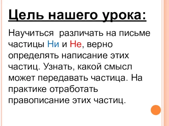 Цель нашего урока: Научиться различать на письме частицы Ни и Не,