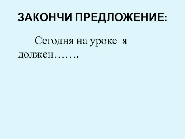 ЗАКОНЧИ ПРЕДЛОЖЕНИЕ: Сегодня на уроке я должен…….