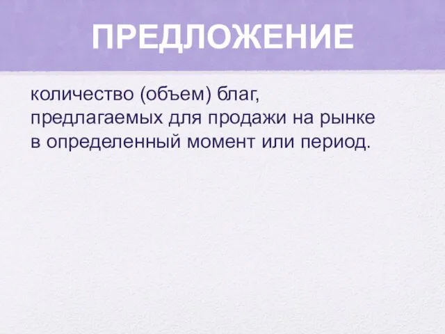 ПРЕДЛОЖЕНИЕ количество (объем) благ, предлагаемых для продажи на рынке в определенный момент или период.