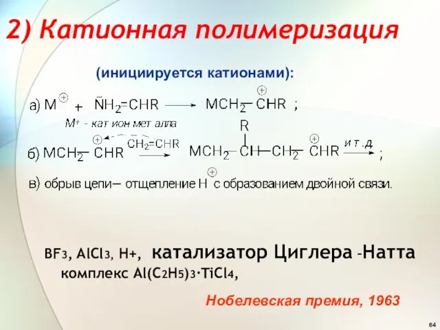 2) Катионная полимеризация BF3, AlCl3, H+, катализатор Циглера –Натта комплекс Al(C2H5)3∙TiCl4, (инициируется катионами): Нобелевская премия, 1963