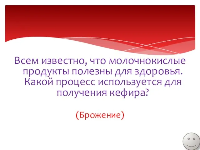 Всем известно, что молочнокислые продукты полезны для здоровья. Какой процесс используется для получения кефира? (Брожение)