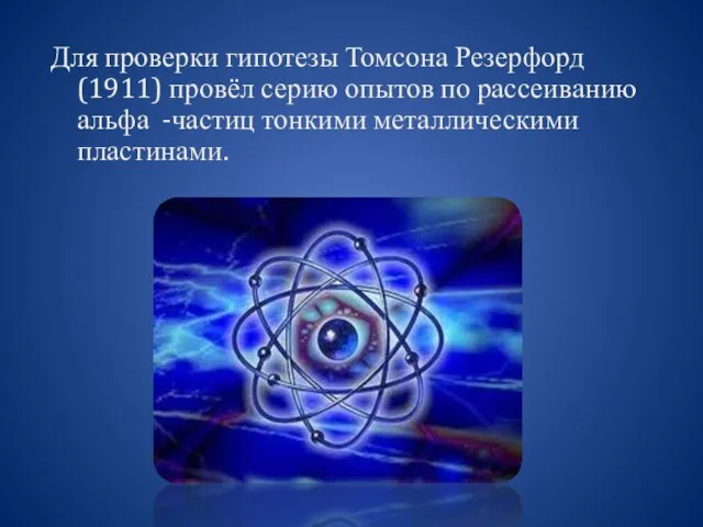 Для проверки гипотезы Томсона Резерфорд (1911) провёл серию опытов по рассеиванию альфа -частиц тонкими металлическими пластинами.