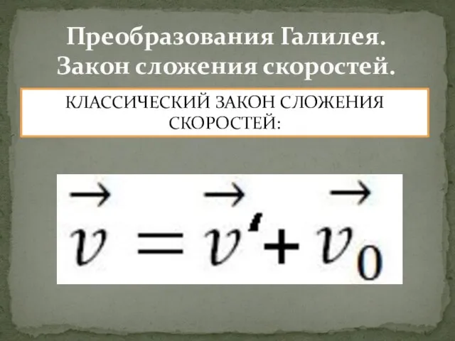 Преобразования Галилея. Закон сложения скоростей. КЛАССИЧЕСКИЙ ЗАКОН СЛОЖЕНИЯ СКОРОСТЕЙ: