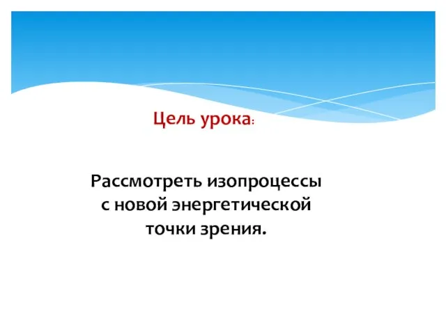 Рассмотреть изопроцессы с новой энергетической точки зрения. Цель урока: