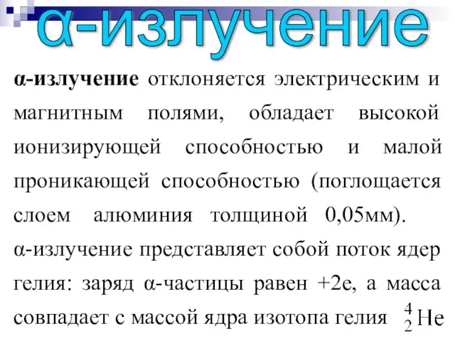 α-излучение отклоняется электрическим и магнитным полями, обладает высокой ионизирующей способностью и