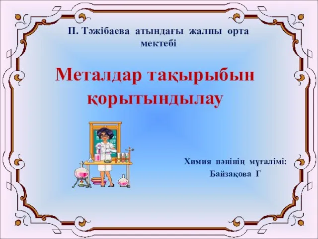 Металдар тақырыбын қорытындылау Химия пәнінің мұғалімі: Байзақова Г П. Тәжібаева атындағы жалпы орта мектебі