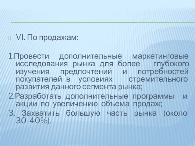 VI. По продажам: 1.Провести дополнительные маркетинговые исследования рынка для более глубокого